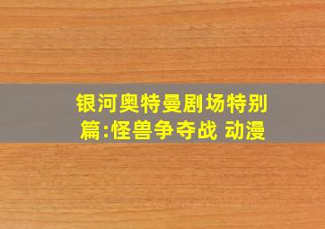 银河奥特曼剧场特别篇:怪兽争夺战 动漫